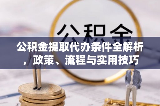 新密公积金提取代办条件全解析，政策、流程与实用技巧