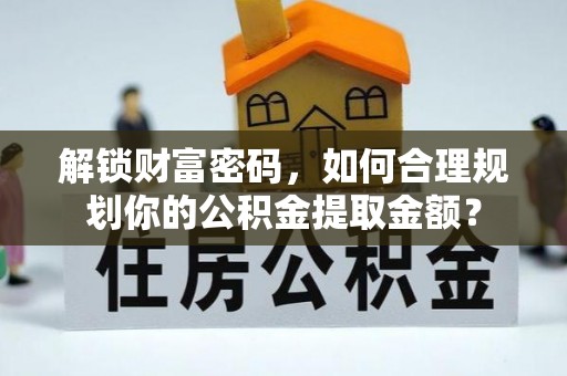 新密解锁财富密码，如何合理规划你的公积金提取金额？