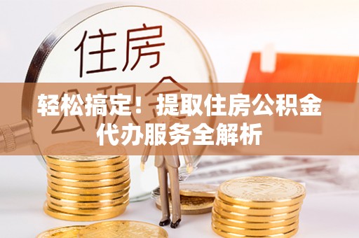 新密轻松搞定！提取住房公积金代办服务全解析