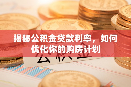 新密揭秘公积金贷款利率，如何优化你的购房计划