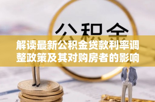 新密解读最新公积金贷款利率调整政策及其对购房者的影响