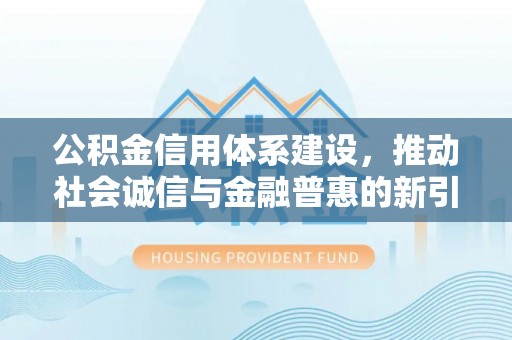 新密公积金信用体系建设，推动社会诚信与金融普惠的新引擎
