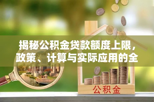 新密揭秘公积金贷款额度上限，政策、计算与实际应用的全面解析
