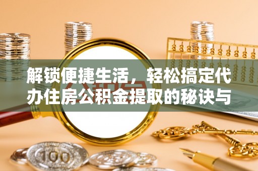 新密解锁便捷生活，轻松搞定代办住房公积金提取的秘诀与技巧