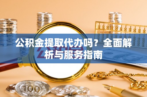 新密公积金提取代办吗？全面解析与服务指南