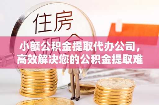新密小额公积金提取代办公司，高效解决您的公积金提取难题