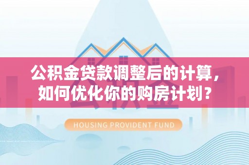 新密公积金贷款调整后的计算，如何优化你的购房计划？
