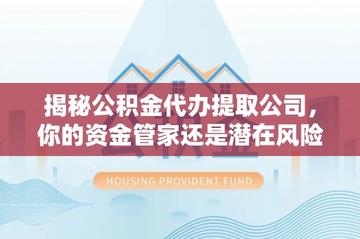 新密揭秘公积金代办提取公司，你的资金管家还是潜在风险？