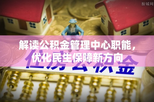 新密解读公积金管理中心职能，优化民生保障新方向
