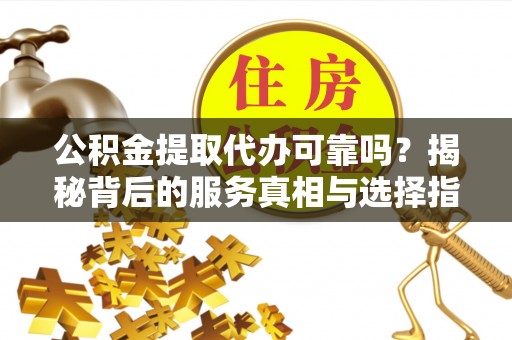 新密公积金提取代办可靠吗？揭秘背后的服务真相与选择指南