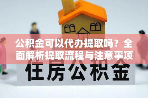 新密公积金可以代办提取吗？全面解析提取流程与注意事项