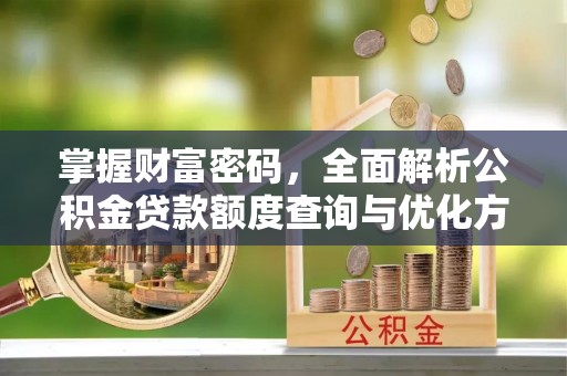 新密掌握财富密码，全面解析公积金贷款额度查询与优化方案