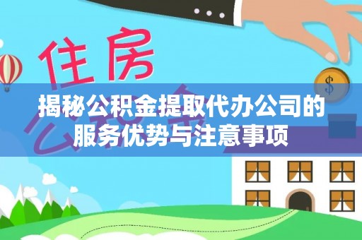 新密揭秘公积金提取代办公司的服务优势与注意事项