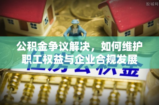 新密公积金争议解决，如何维护职工权益与企业合规发展