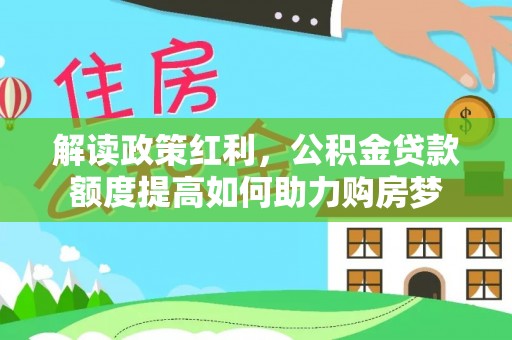 新密解读政策红利，公积金贷款额度提高如何助力购房梦