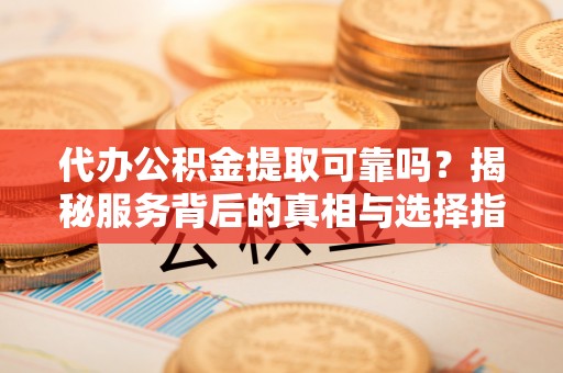 新密代办公积金提取可靠吗？揭秘服务背后的真相与选择指南