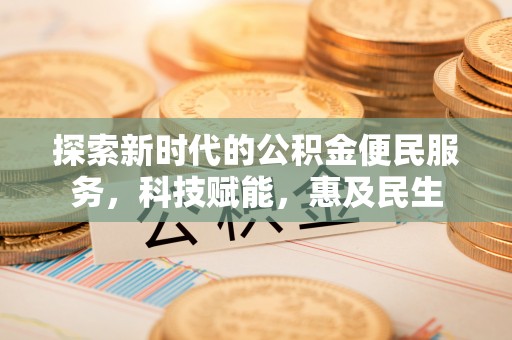 新密探索新时代的公积金便民服务，科技赋能，惠及民生