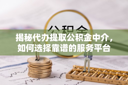 新密揭秘代办提取公积金中介，如何选择靠谱的服务平台