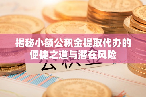 新密揭秘小额公积金提取代办的便捷之道与潜在风险