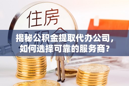 新密揭秘公积金提取代办公司，如何选择可靠的服务商？