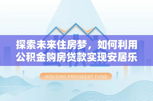 新密探索未来住房梦，如何利用公积金购房贷款实现安居乐业