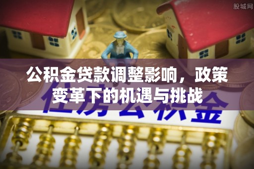 新密公积金贷款调整影响，政策变革下的机遇与挑战