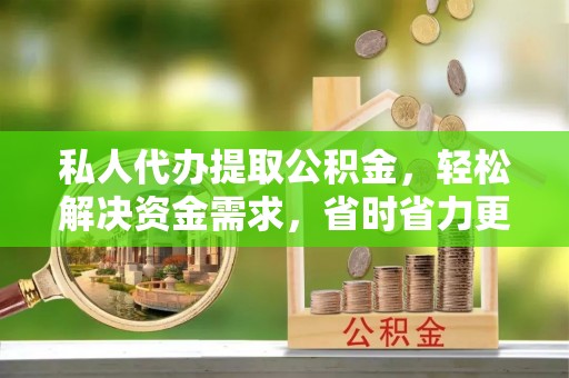 新密私人代办提取公积金，轻松解决资金需求，省时省力更高效