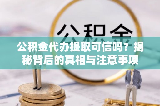 新密公积金代办提取可信吗？揭秘背后的真相与注意事项