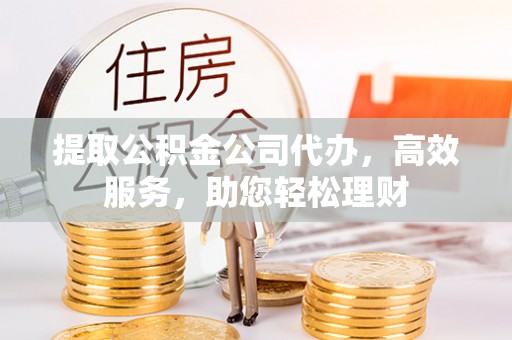 新密提取公积金公司代办，高效服务，助您轻松理财