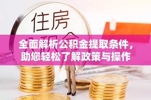 新密全面解析公积金提取条件，助您轻松了解政策与操作