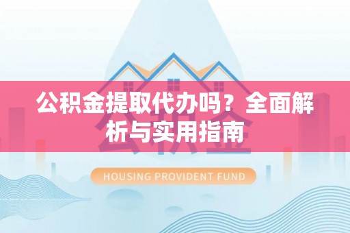 新密公积金提取代办吗？全面解析与实用指南