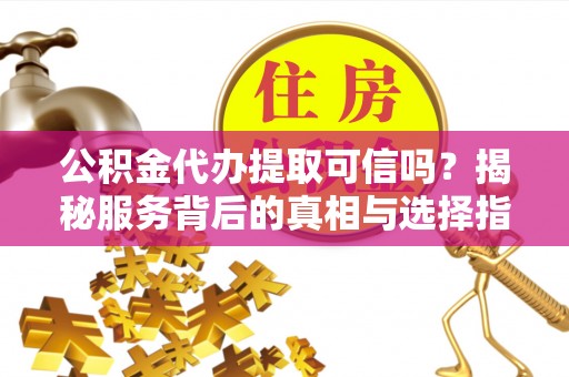 新密公积金代办提取可信吗？揭秘服务背后的真相与选择指南
