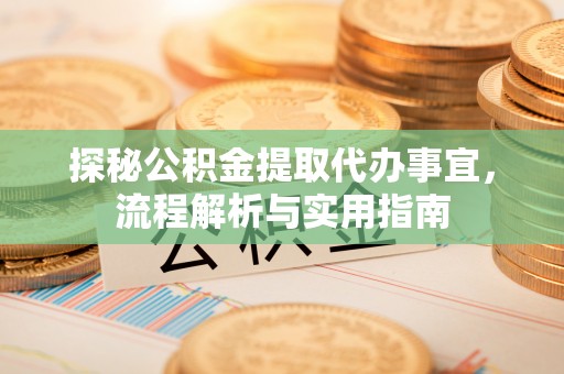 新密探秘公积金提取代办事宜，流程解析与实用指南