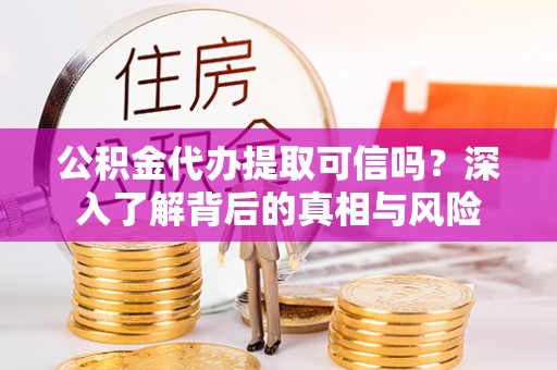 新密公积金代办提取可信吗？深入了解背后的真相与风险