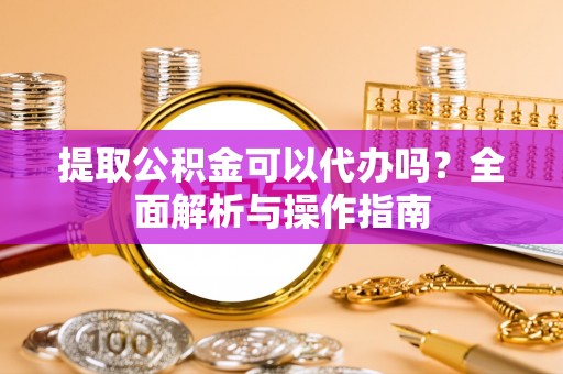 新密提取公积金可以代办吗？全面解析与操作指南
