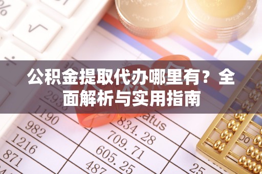 新密公积金提取代办哪里有？全面解析与实用指南