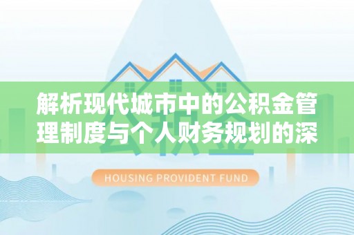 新密解析现代城市中的公积金管理制度与个人财务规划的深度关联