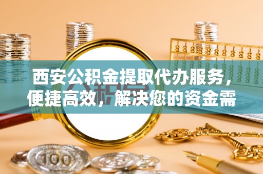 新密西安公积金提取代办服务，便捷高效，解决您的资金需求