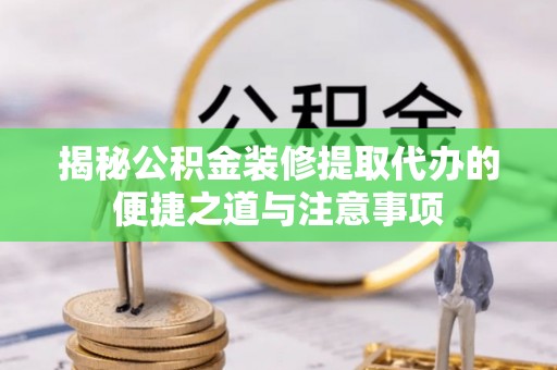 新密揭秘公积金装修提取代办的便捷之道与注意事项