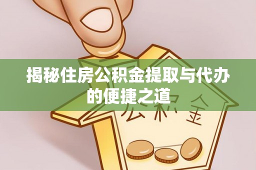 新密揭秘住房公积金提取与代办的便捷之道