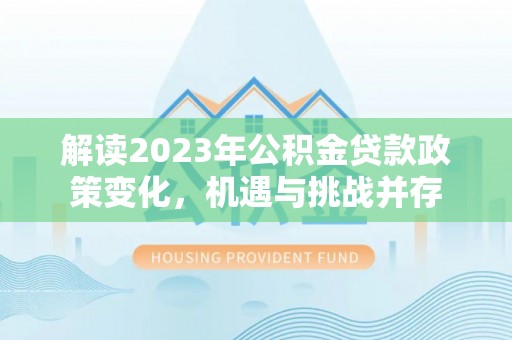 新密解读2023年公积金贷款政策变化，机遇与挑战并存