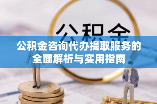 新密公积金咨询代办提取服务的全面解析与实用指南