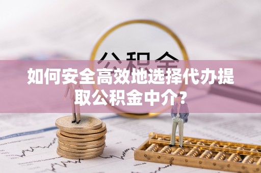 新密如何安全高效地选择代办提取公积金中介？