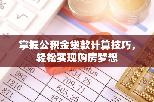 新密掌握公积金贷款计算技巧，轻松实现购房梦想