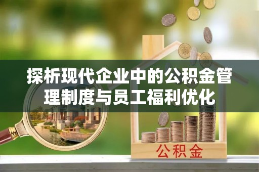 新密探析现代企业中的公积金管理制度与员工福利优化