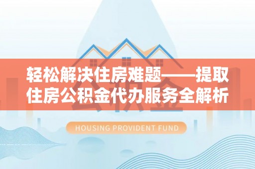 新密轻松解决住房难题——提取住房公积金代办服务全解析