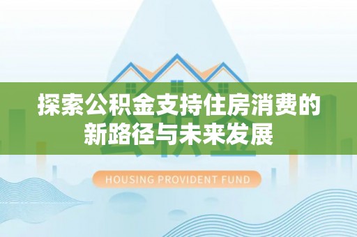 新密探索公积金支持住房消费的新路径与未来发展