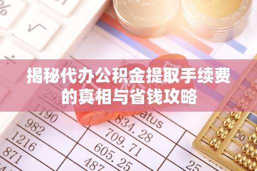 新密揭秘代办公积金提取手续费的真相与省钱攻略