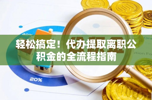 新密轻松搞定！代办提取离职公积金的全流程指南