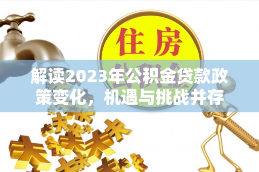 新密解读2023年公积金贷款政策变化，机遇与挑战并存